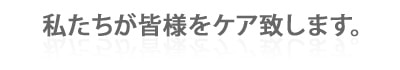 私たちが皆様をケア致します